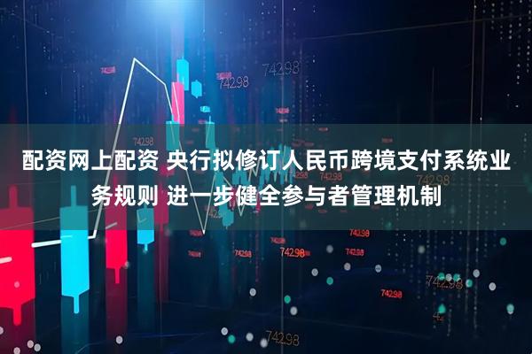 配资网上配资 央行拟修订人民币跨境支付系统业务规则 进一步健全参与者管理机制