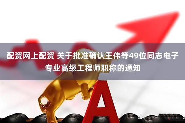 配资网上配资 关于批准确认王伟等49位同志电子专业高级工程师职称的通知
