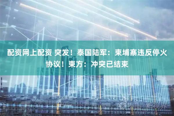 配资网上配资 突发！泰国陆军：柬埔寨违反停火协议！柬方：冲突已结束