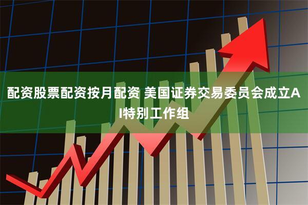 配资股票配资按月配资 美国证券交易委员会成立AI特别工作组