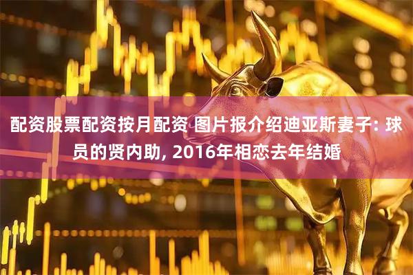 配资股票配资按月配资 图片报介绍迪亚斯妻子: 球员的贤内助, 2016年相恋去年结婚