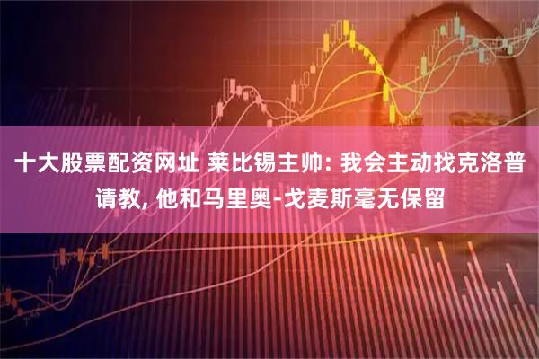 十大股票配资网址 莱比锡主帅: 我会主动找克洛普请教, 他和马里奥-戈麦斯毫无保留