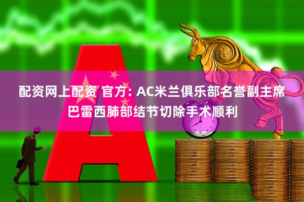配资网上配资 官方: AC米兰俱乐部名誉副主席巴雷西肺部结节切除手术顺利
