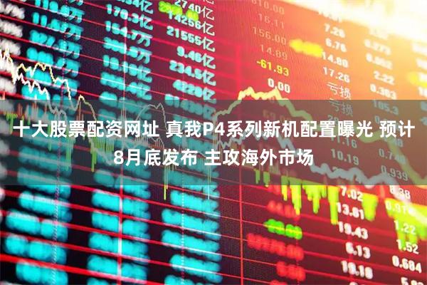 十大股票配资网址 真我P4系列新机配置曝光 预计8月底发布 主攻海外市场