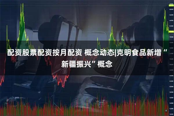 配资股票配资按月配资 概念动态|克明食品新增“新疆振兴”概念