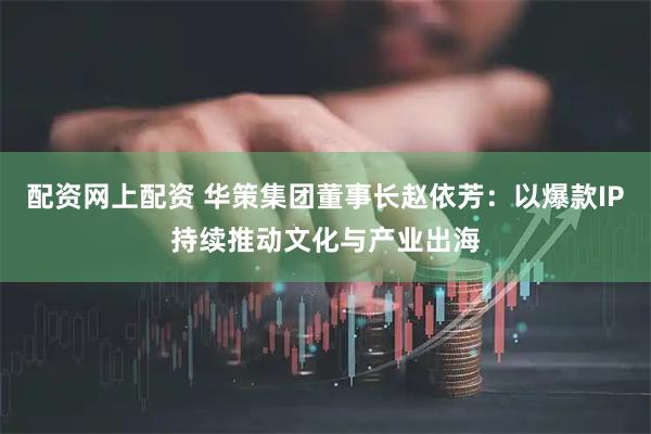 配资网上配资 华策集团董事长赵依芳：以爆款IP持续推动文化与产业出海
