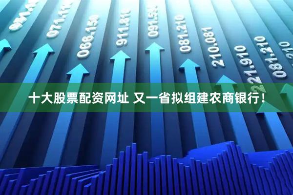 十大股票配资网址 又一省拟组建农商银行！