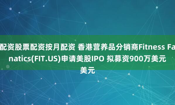 配资股票配资按月配资 香港营养品分销商Fitness Fanatics(FIT.US)申请美股IPO 拟募资900万美元