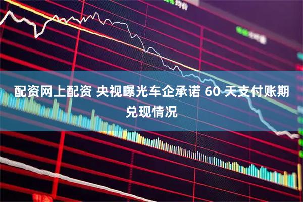 配资网上配资 央视曝光车企承诺 60 天支付账期兑现情况
