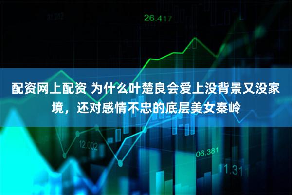 配资网上配资 为什么叶楚良会爱上没背景又没家境，还对感情不忠的底层美女秦岭